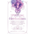 Spiritual Herbalism: The Beginner Herbalist's Companion: A Chakra-System Herbal Approach to Elevated Wellness with Plant Spirits and Nature's Most Pow - Hardcover