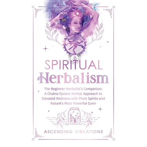 Spiritual Herbalism: The Beginner Herbalist's Companion: A Chakra-System Herbal Approach to Elevated Wellness with Plant Spirits and Nature's Most Pow - Hardcover