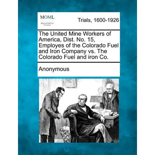 The United Mine Workers of America, Dist. No. 15, Employes of the Colorado Fuel and Iron Company vs. the Colorado Fuel and Iron Co. - Paperback