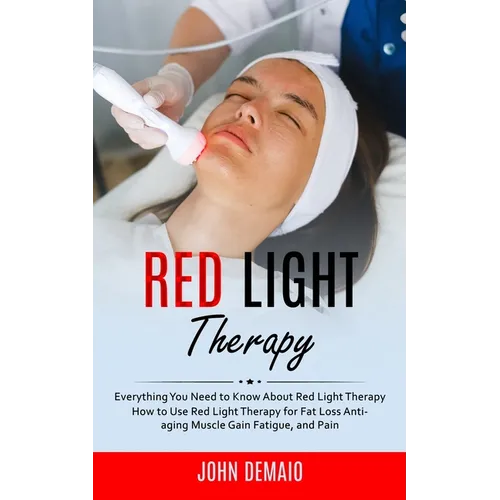 Red Light Therapy: Everything You Need to Know About Red Light Therapy (How to Use Red Light Therapy for Fat Loss Anti-aging Muscle Gain Fatigue, and - Paperback