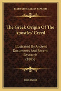 The Greek Origin Of The Apostles' Creed: Illustrated By Ancient Documents And Recent Research (1885) - Paperback