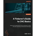 A Tinkerer's Guide to CNC Basics: Master the fundamentals of CNC machining, G-Code, 2D Laser machining and fabrication techniques - Paperback