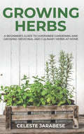Growing Herbs: A Beginner's Guide to Container Gardening and Growing Medicinal and Culinary Herbs at Home - Paperback