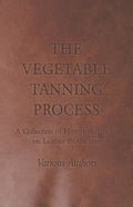 The Vegetable Tanning Process - A Collection of Historical Articles on Leather Production - Paperback