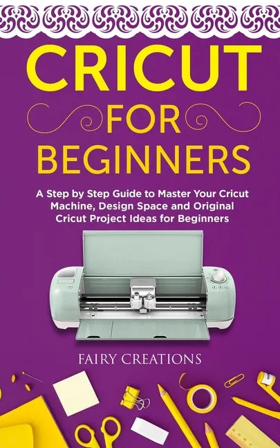 Cricut for Beginners: A Step by Step Guide to Master Your Cricut Machine, Design Space and Original Cricut Project Ideas for Beginners - Paperback