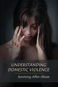 Understanding Domestic Violence: Surviving After Abuse: Domestic Violence Workbook - Paperback