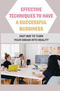 Effective Techniques To Have A Successful Bussiness: Fast Way To Turn Your Dream Into Reality: An Entrepreneur'S Guide - Paperback