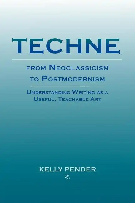 Techne, from Neoclassicism to Postmodernism: Understanding Writing as a Useful, Teachable Art - Paperback