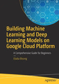 Building Machine Learning and Deep Learning Models on Google Cloud Platform: A Comprehensive Guide for Beginners - Paperback