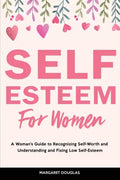 Self-Esteem for Women: A Woman's Guide to Recognizing Self-Worth and Understanding and Fixing Low Self-Esteem - Paperback