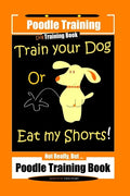 Poodle Training, Train Your Dog Or Eat My Shorts! Not Really, But... Poodle Training Book - Paperback