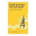 Good Art Does Not Sell Itself: The Artist's Definitive Guide to Visibility and Opportunities - Paperback