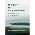 Too Busy For Enlightenment: A Skeptic's Guide to Higher Energy - Hardcover