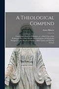 A Theological Compend [microform]: Containing a System of Divinity, or, a Brief View of the Evidences, Doctrines, Morals and Institutions of Christian - Paperback