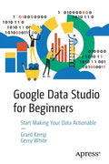 Google Data Studio for Beginners: Start Making Your Data Actionable - Paperback