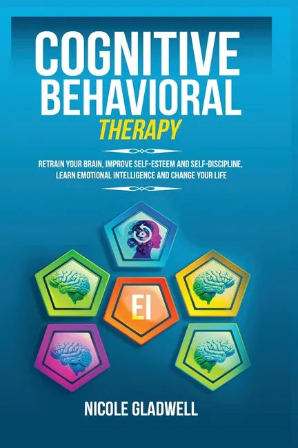 Cognitive Behavioral Therapy: Retrain Your Brain, Improve Self-Esteem and Self-Discipline, Learn Emotional Intelligence and Change Your Life - Paperback