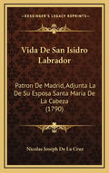 Vida De San Isidro Labrador: Patron De Madrid, Adjunta La De Su Esposa Santa Maria De La Cabeza (1790) - Hardcover