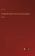 Compendio histórico de los reyes de Aragon: Tomo 1 - Hardcover