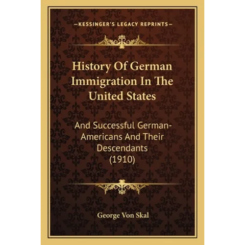History Of German Immigration In The United States: And Successful German-Americans And Their Descendants (1910) - Paperback