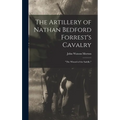 The Artillery of Nathan Bedford Forrest's Cavalry: "The Wizard of the Saddle," - Hardcover
