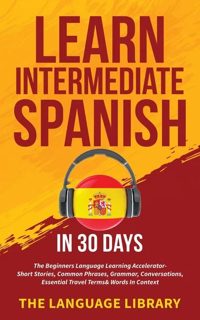 Learn Intermediate Spanish In 30 Days: The Beginners Language Learning Accelerator- Short Stories, Common Phrases, Grammar, Conversations, Essential T - Paperback