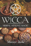 Wicca: Herbal Healing Magic: A Wiccan Beginner's Practical Guide to Casting Healing Magic with Herbs - Paperback