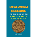 Mealworm Breeding From Scratch: Where To Begin, How To Begin - Paperback