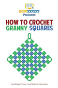 How To Crochet Granny Squares: Your Step By Step Guide To Crocheting Granny Squares - Paperback