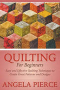 Quilting For Beginners: Easy and Effective Quilting Techniques to Create Great Patterns and Designs - Paperback