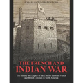 The French and Indian War: The History and Legacy of the Conflict Between French and British Colonies in North America - Paperback