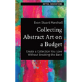 Collecting Abstract Art on a Budget: Create a Collection You Love Without Breaking the Bank - Paperback