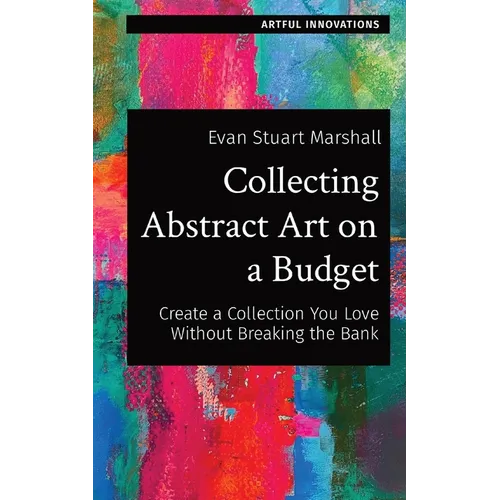 Collecting Abstract Art on a Budget: Create a Collection You Love Without Breaking the Bank - Paperback