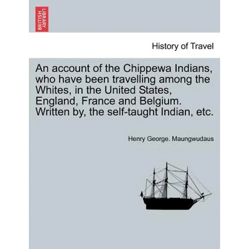 An Account of the Chippewa Indians, Who Have Been Travelling Among the Whites, in the United States, England, France and Belgium. Written By, the Self - Paperback