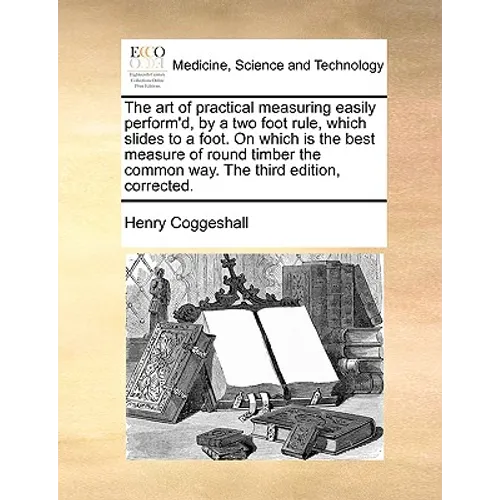 The Art of Practical Measuring Easily Perform'd, by a Two Foot Rule, Which Slides to a Foot. on Which Is the Best Measure of Round Timber the Common W - Paperback