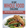 30 Day Whole Food Challenge: Whole Food Cookbook with 30 Day Meal Plan; Approved Whole Food Recipes for Rapid Weight Loss and Optimal Health - Paperback