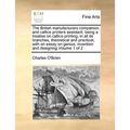 The British manufacturers companion, and callico printers assistant; being a treatise on callico printing, in all its branches, theoretical and practi - Paperback