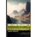 Mastering Midjourney AI: The Beginner's Handbook - Paperback