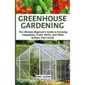 Greenhouse Gardening: The Ultimate Beginner's Guide to Growing Vegetables, Fruits, Herbs, and Other Edibles Year-round. - Paperback