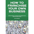 How to Franchise Your Own Business: Obtain Financial Freedom and Increase Your Wealth Along the Way - Paperback