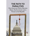 The Path to Paralysis: How American Politics Became Nasty, Dysfunctional, and a Threat to the Republic - Paperback