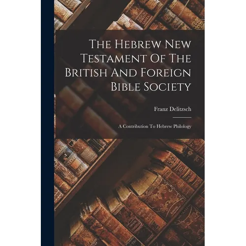 The Hebrew New Testament Of The British And Foreign Bible Society: A Contribution To Hebrew Philology - Paperback