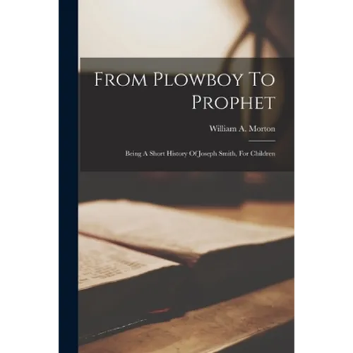 From Plowboy To Prophet: Being A Short History Of Joseph Smith, For Children - Paperback