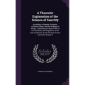 A Theoretic Explanation of the Science of Sanctity: According to Reason, Scripture, Common Sense, and the Analogy of Things; Containing an Idea of God - Hardcover