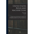United States Rifles and Machine Guns; a Detailed Account of the Methods Used in Manufacturing the Springfield, 1903 Model Service Rifle; Also Descrip - Hardcover
