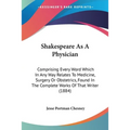Shakespeare As A Physician: Comprising Every Word Which In Any Way Relates To Medicine, Surgery Or Obstetrics, Found In The Complete Works Of That - Paperback