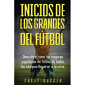 Inicios de los Grandes del Fútbol: Descubre cómo los mejores jugadores de fútbol de todos los tiempos llegaron a la cima (Entrenamientos de Fútbol) (S - Hardcover