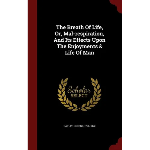 The Breath Of Life, Or, Mal-respiration, And Its Effects Upon The Enjoyments & Life Of Man - Hardcover