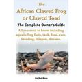 The African Clawed Frog or Clawed Toad. the Complete Owner's Guide. All You Need to Know Including Aquatic Frog Facts, Tank, Food, Care, Breeding, Lif - Paperback