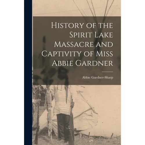History of the Spirit Lake Massacre and Captivity of Miss Abbie Gardner - Paperback