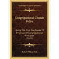 Congregational Church Polity: Being The First Two Books Of A Manual Of Congregational Principles (1885) - Paperback